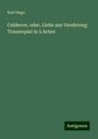 Karl Hugo: Calderon, oder, Liebe aus Verehrung: Trauerspiel in 5 Acten, Buch