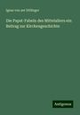 Ignaz von aut Döllinger: Die Papst-Fabeln des Mittelalters ein Beitrag zur Kirchengeschichte, Buch