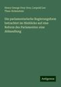 Henry George Grey Grey: Die parlamentarische Regierungsform betrachtet im Hinblicke auf eine Reform des Parlamentes: eine Abhandlung, Buch