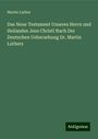 Martin Luther: Das Neue Testament Unseres Herrn und Heilandes Jesu Christi Nach Der Deutschen Uebersebung Dr. Martin Luthers, Buch