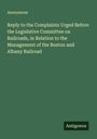 Anonymous: Reply to the Complaints Urged Before the Legislative Committee on Railroads, in Relation to the Management of the Boston and Albany Railroad, Buch