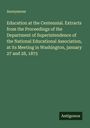 Anonymous: Education at the Centennial. Extracts from the Proceedings of the Department of Superintendence of the National Educational Association, at its Meeting in Washington, january 27 and 28, 1875, Buch