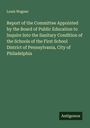 Louis Wagner: Report of the Committee Appointed by the Board of Public Education to Inquire Into the Sanitary Condition of the Schools of the First School District of Pennsylvania, City of Philadelphia, Buch
