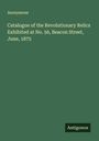Anonymous: Catalogue of the Revolutionary Relics Exhibited at No. 56, Beacon Street, June, 1875, Buch