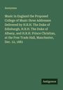 Anonymus: Music in England the Proposed College of Music three Addresses Delivered by H.R.H. The Duke of Edinburgh, H.R.H. The Duke of Albany, and H.R.H. Prince Christian, at the Free Trade Hall, Manchester, Dec. 12, 1881, Buch