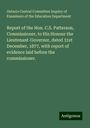 Ontario Central Committee Inquiry of Examiners of the Education Department: Report of the Hon. C.S. Patterson, Commissioner, to His Honour the Lieutenant-Governor, dated 31st December, 1877, with report of evidence laid before the commissioner., Buch