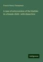 Francis Henry Champneys: A case of extroversion of the bladder in a female child : with dissection, Buch