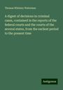 Thomas Whitney Waterman: A digest of decisions in criminal cases, contained in the reports of the federal courts and the courts of the several states, from the earliest period to the present time, Buch