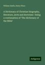 William Smith: A Dictionary of Christian biography, literature, sects and doctrines : being a continuation of 'The dictionary of the Bible', Buch