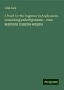 John Earle: A book for the beginner in Anglosaxon, comprising a short grammar, some selections from the Gospels, Buch