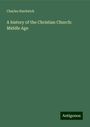 Charles Hardwick: A history of the Christian Church: Middle Age, Buch