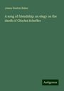 James Heaton Baker: A song of friendship: an elegy on the death of Charles Scheffer, Buch