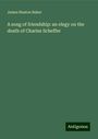 James Heaton Baker: A song of friendship: an elegy on the death of Charles Scheffer, Buch