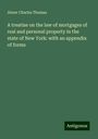 Abner Charles Thomas: A treatise on the law of mortgages of real and personal property in the state of New York: with an appendix of forms, Buch