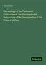 Anonymous: Proceedings of the Centennial Celebration of the One Hundredth Anniversary of the Incorporation of the Town of Jaffrey, Buch