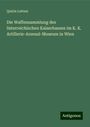 Quirin Leitner: Die Waffensammlung des österreichischen Kaiserhauses im K. K. Artillerie-Arsenal-Museum in Wien, Buch