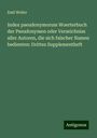 Emil Weller: Index pseudonymorum Woerterbuch der Pseudonymen oder Verzeichniss aller Autoren, die sich falscher Namen bedienten: Drittes Supplementheft, Buch