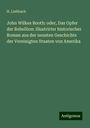 H. Liebbach: John Wilkes Booth: oder, Das Opfer der Rebellion: illustrirter historischer Roman aus der neusten Geschichte der Vereinigten Staaten von Amerika, Buch