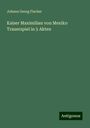 Johann Georg Fischer: Kaiser Maximilian von Mexiko Trauerspiel in 5 Akten, Buch