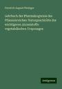 Friedrich August Flückiger: Lehrbuch der Pharmakognosie des Pflanzenreiches: Naturgeschichte der wichtigeren Arzneistoffe vegetabilischen Ursprunges, Buch