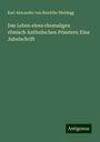 Karl Alexander Von Reichlin-Meldegg: Das Leben eines ehemaligen römisch-katholischen Priesters: Eine Jubelschrift, Buch