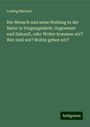 Ludwig Büchner: Der Mensch und seine Stellung in der Natur in Vergangenheit, Gegenwart und Zukunft, oder Woher kommen wir? Wer sind wir? Wohin gehen wir?, Buch