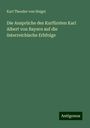 Karl Theodor Von Heigel: Die Ansprüche des Kurfürsten Karl Albert von Bayern auf die österreichische Erbfolge, Buch