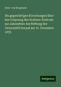 Ernst Von Bergmann: Die gegewärtigen Forschungen über den Ursprung des Krebses: Festrede zur Jahresfeier der Stiftung der Universität Dorpat am 12. December 1875, Buch