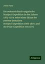 Julius Payer: Die oesterreichisch-ungarische Nordpol-Expedition in den Jahren 1872-1874: nebst einer Skizze der zweiten deutschen Nordpol-Expedition 1869-1870, und der Polar-Expedition von 1871, Buch