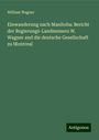 William Wagner: Einwanderung nach Manitoba: Bericht der Regierungs-Landmessers W. Wagner and die deutsche Gesellschaft zu Montreal, Buch