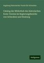 Augsburg Historischer Verein für Schwaben: Catalog der Bibliothek des historischen Kreis-Vereins im Regierungsbezirke von Schwaben und Neuburg, Buch