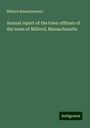 Milford Massachusetts: Annual report of the town officers of the town of Milford, Massachusetts, Buch