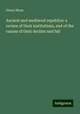 Henry Mann: Ancient and mediæval republics: a review of their institutions, and of the causes of their decline and fall, Buch