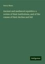 Henry Mann: Ancient and mediæval republics: a review of their institutions, and of the causes of their decline and fall, Buch