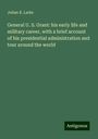 Julian K. Larke: General U. S. Grant: his early life and military career, with a brief account of his presidential administration and tour around the world, Buch