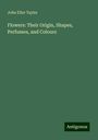 John Ellor Taylor: Flowers: Their Origin, Shapes, Perfumes, and Colours, Buch