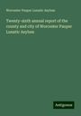 Worcester Pauper Lunatic Asylum: Twenty-sixth annual report of the county and city of Worcester Pauper Lunatic Asylum, Buch