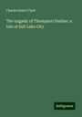 Charles Heber Clark: The tragedy of Thompson Dunbar: a tale of Salt Lake City, Buch