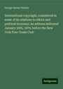 George Haven Putnam: International copyright, considered in some of its relations to ethics and political economy; an address delivered January 29th, 1879, before the New York Free-Trade Club, Buch