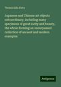 Thomas Ellis Kirby: Japanese and Chinese art objects extraordinary, including many specimens of great rarity and beauty, the whole forming an unsurpassed collection of ancient and modern examples, Buch