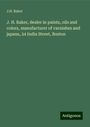 J. H. Baker: J. H. Baker, dealer in paints, oils and colors, manufacturer of varnishes and japans, 24 India Street, Boston, Buch