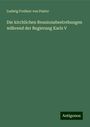 Ludwig Freiherr Von Pastor: Die kirchlichen Reunionsbestrebungen während der Regierung Karls V, Buch