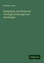 Hermann Lotze: Metaphysik, drei Bücher der Ontologie, Kosmologie und Psychologie, Buch