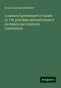 Dennis Ambrose O'Sullivan: A manual of government in Canada: or, The principles and institutions of our federal and provincial constitutions, Buch