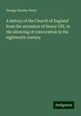 George Gresley Perry: A history of the Church of England from the accession of Henry VIII, to the silencing of convocation in the eighteenth century, Buch