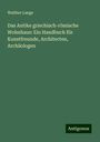 Walther Lange: Das Antike griechisch-römische Wohnhaus: Ein Handbuch für Kunstfreunde, Architecten, Archäologen, Buch