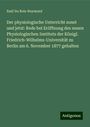 Emil Du Bois-Reymond: Der physiologische Unterricht sonst und jetzt: Rede bei Eröffnung des neuen Physiologischen Instituts der Königl. Friedrich-Wilhelms-Universität zu Berlin am 6. November 1877 gehalten, Buch