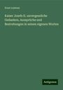 Ernst Leistner: Kaiser Josefs II. unvergessliche Gedanken, Aussprüche und Bestrebungen in seinen eigenen Worten, Buch