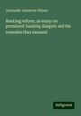 Alexander Johnstone Wilson: Banking reform; an essay on prominent banking dangers and the remedies they demand, Buch