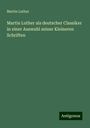 Martin Luther: Martin Luther als deutscher Classiker in einer Auswahl seiner Kleineren Schriften, Buch